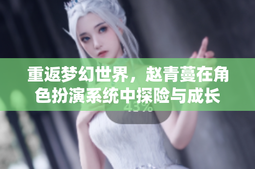 重返梦幻世界，赵青蔓在角色扮演系统中探险与成长