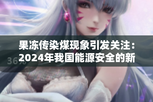 果冻传染煤现象引发关注：2024年我国能源安全的新挑战