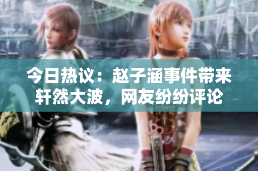 今日热议：赵子涵事件带来轩然大波，网友纷纷评论