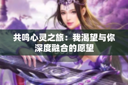 共鸣心灵之旅：我渴望与你深度融合的愿望