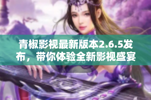 青椒影视最新版本2.6.5发布，带你体验全新影视盛宴