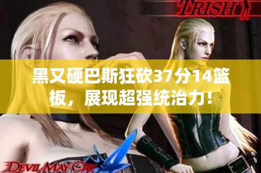 黑又硬巴斯狂砍37分14篮板，展现超强统治力！