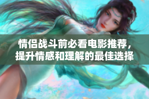 情侣战斗前必看电影推荐，提升情感和理解的最佳选择
