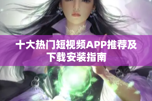 十大热门短视频APP推荐及下载安装指南