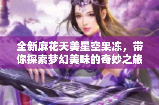 全新麻花天美星空果冻，带你探索梦幻美味的奇妙之旅
