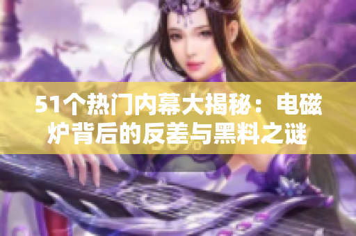 51个热门内幕大揭秘：电磁炉背后的反差与黑料之谜