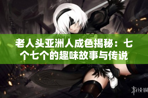 老人头亚洲人成色揭秘：七个七个的趣味故事与传说