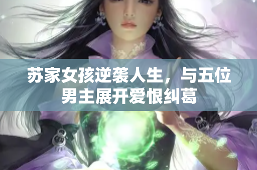 苏家女孩逆袭人生，与五位男主展开爱恨纠葛