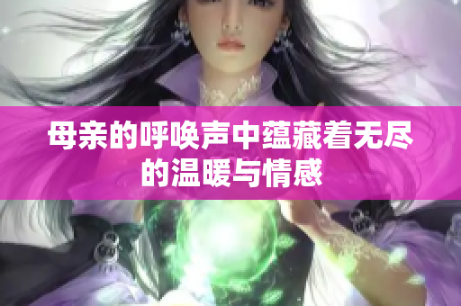 母亲的呼唤声中蕴藏着无尽的温暖与情感