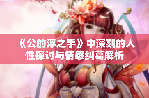 《公的浮之手》中深刻的人性探讨与情感纠葛解析