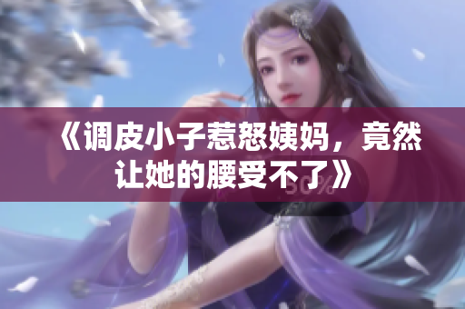 《调皮小子惹怒姨妈，竟然让她的腰受不了》