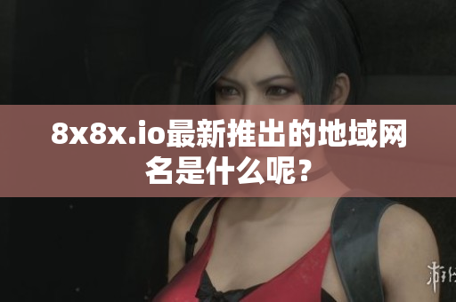 8x8x.io最新推出的地域网名是什么呢？