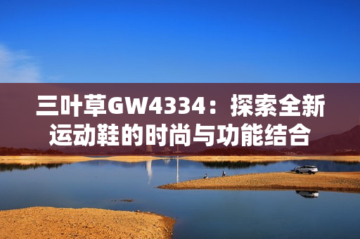 三叶草GW4334：探索全新运动鞋的时尚与功能结合
