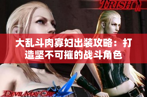 大乱斗肉寡妇出装攻略：打造坚不可摧的战斗角色