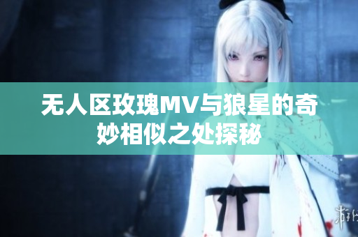 无人区玫瑰MV与狼星的奇妙相似之处探秘