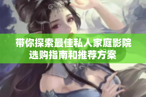 带你探索最佳私人家庭影院选购指南和推荐方案