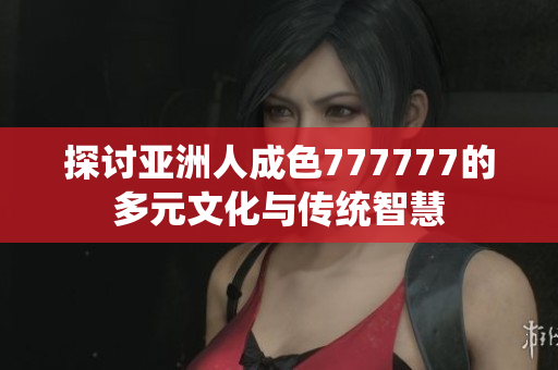 探讨亚洲人成色777777的多元文化与传统智慧