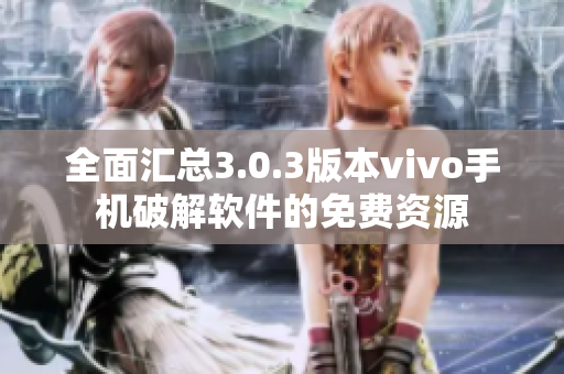 全面汇总3.0.3版本vivo手机破解软件的免费资源