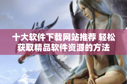 十大软件下载网站推荐 轻松获取精品软件资源的方法