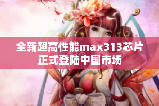 全新超高性能max313芯片正式登陆中国市场