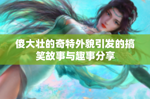 傻大壮的奇特外貌引发的搞笑故事与趣事分享