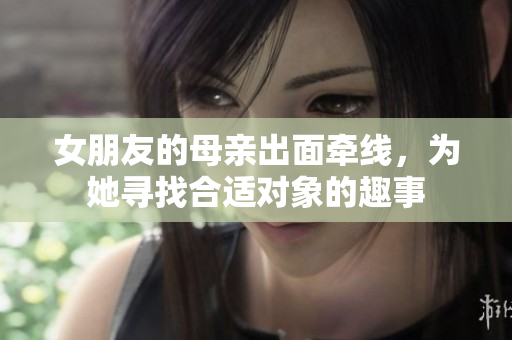女朋友的母亲出面牵线，为她寻找合适对象的趣事