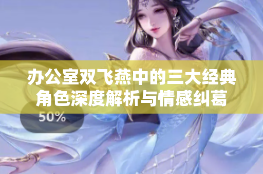 办公室双飞燕中的三大经典角色深度解析与情感纠葛