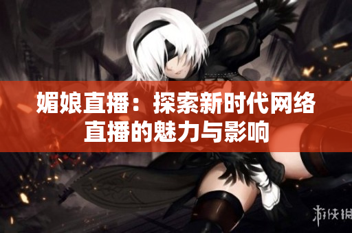 媚娘直播：探索新时代网络直播的魅力与影响