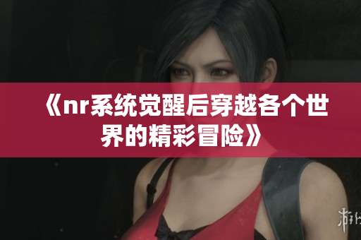 《nr系统觉醒后穿越各个世界的精彩冒险》