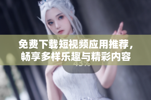 免费下载短视频应用推荐，畅享多样乐趣与精彩内容