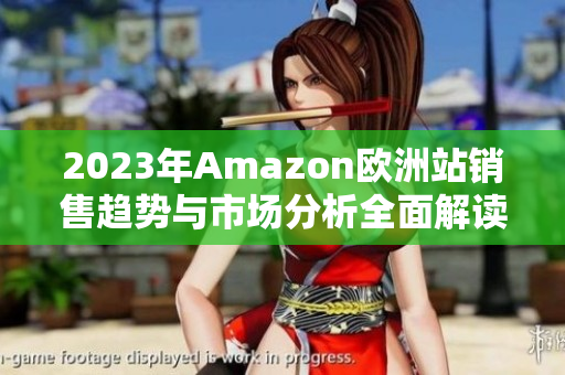 2023年Amazon欧洲站销售趋势与市场分析全面解读