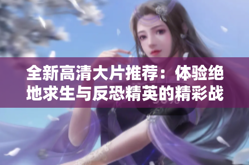 全新高清大片推荐：体验绝地求生与反恐精英的精彩战斗瞬间