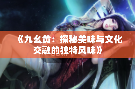《九幺黄：探秘美味与文化交融的独特风味》