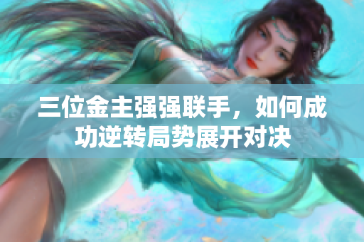 三位金主强强联手，如何成功逆转局势展开对决