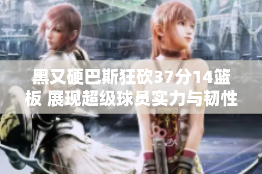 黑又硬巴斯狂砍37分14篮板 展现超级球员实力与韧性