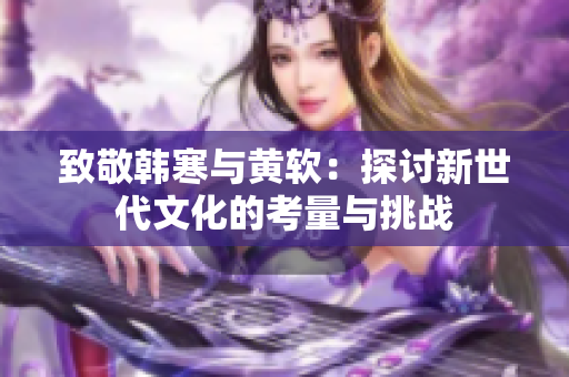 致敬韩寒与黄软：探讨新世代文化的考量与挑战