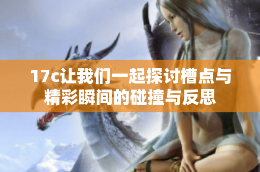 17c让我们一起探讨槽点与精彩瞬间的碰撞与反思