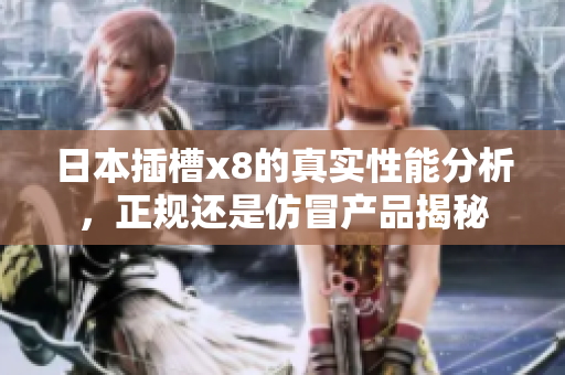 日本插槽x8的真实性能分析，正规还是仿冒产品揭秘