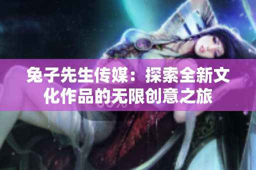 兔子先生传媒：探索全新文化作品的无限创意之旅