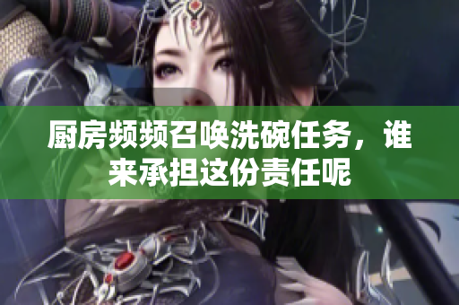 厨房频频召唤洗碗任务，谁来承担这份责任呢