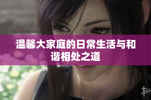 温馨大家庭的日常生活与和谐相处之道