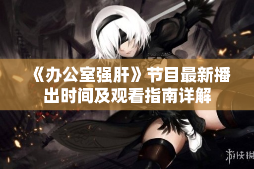 《办公室强肝》节目最新播出时间及观看指南详解