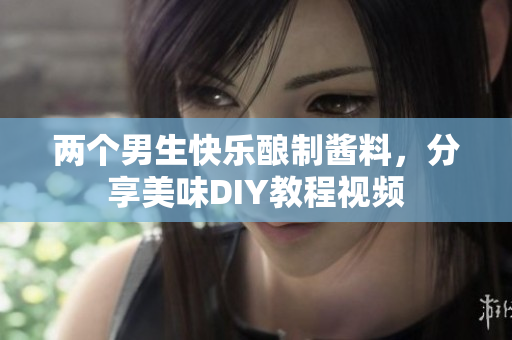 两个男生快乐酿制酱料，分享美味DIY教程视频