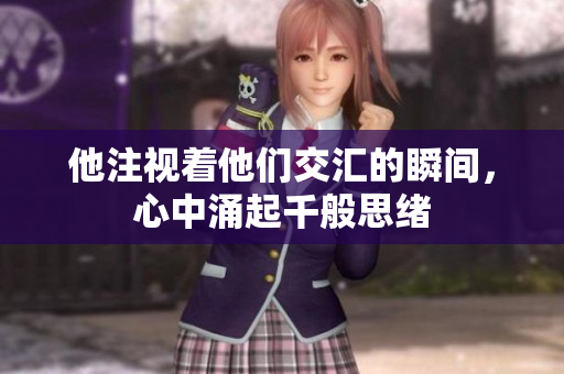 他注视着他们交汇的瞬间，心中涌起千般思绪