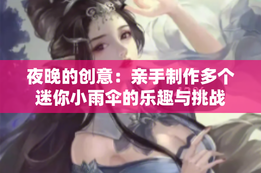 夜晚的创意：亲手制作多个迷你小雨伞的乐趣与挑战