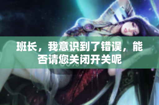 班长，我意识到了错误，能否请您关闭开关呢