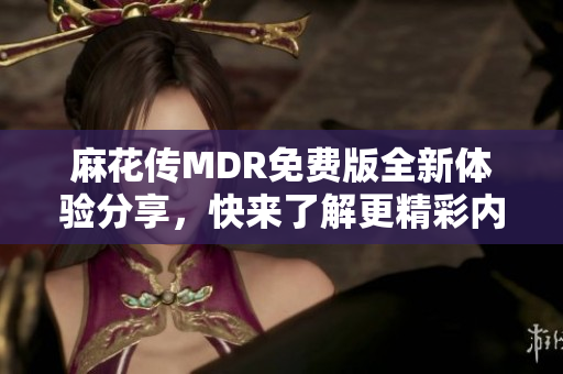 麻花传MDR免费版全新体验分享，快来了解更精彩内容！