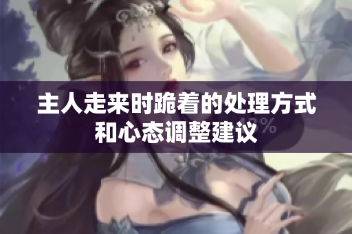 主人走来时跪着的处理方式和心态调整建议