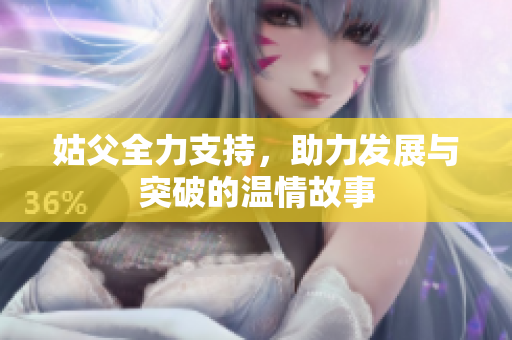 姑父全力支持，助力发展与突破的温情故事