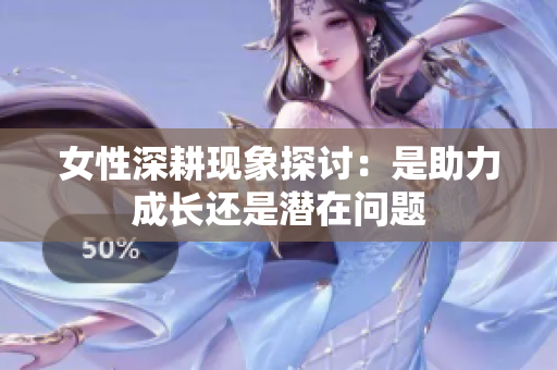 女性深耕现象探讨：是助力成长还是潜在问题